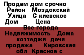 Продам дом срочно!!! › Район ­ Моздокский › Улица ­ С.киевское  › Дом ­ 22 › Цена ­ 650 000 - Все города Недвижимость » Дома, коттеджи, дачи продажа   . Кировская обл.,Красное с.